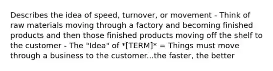 Describes the idea of speed, turnover, or movement - Think of raw materials moving through a factory and becoming finished products and then those finished products moving off the shelf to the customer - The "Idea" of *[TERM]* = Things must move through a business to the customer...the faster, the better