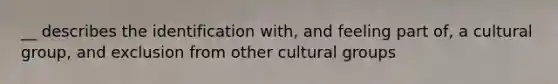 __ describes the identification with, and feeling part of, a cultural group, and exclusion from other cultural groups