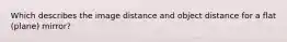 Which describes the image distance and object distance for a flat (plane) mirror?