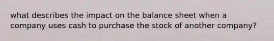 what describes the impact on the balance sheet when a company uses cash to purchase the stock of another company?