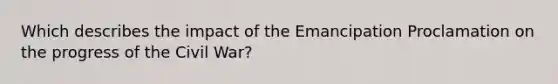 Which describes the impact of the Emancipation Proclamation on the progress of the Civil War?