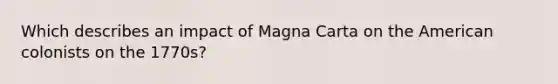 Which describes an impact of Magna Carta on the American colonists on the 1770s?