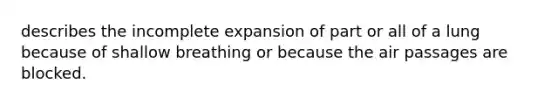 describes the incomplete expansion of part or all of a lung because of shallow breathing or because the air passages are blocked.