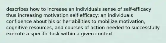 describes how to increase an individuals sense of self-efficacy thus increasing motivation self-efficacy: an individuals confidence about his or her abilities to mobilize motivation, cognitive resources, and courses of action needed to successfully execute a specific task within a given context