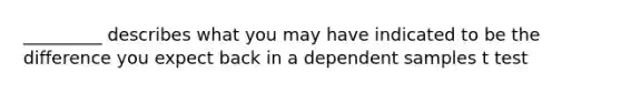 _________ describes what you may have indicated to be the difference you expect back in a dependent samples t test