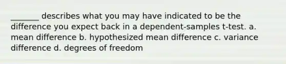 _______ describes what you may have indicated to be the difference you expect back in a dependent-samples t-test. a. mean difference b. hypothesized mean difference c. variance difference d. degrees of freedom