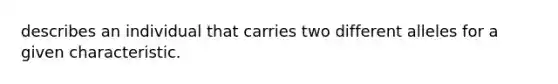 describes an individual that carries two different alleles for a given characteristic.