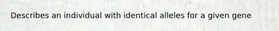 Describes an individual with identical alleles for a given gene