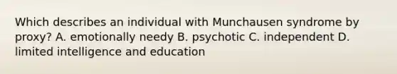 Which describes an individual with Munchausen syndrome by proxy? A. emotionally needy B. psychotic C. independent D. limited intelligence and education