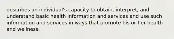 describes an individual's capacity to obtain, interpret, and understand basic health information and services and use such information and services in ways that promote his or her health and wellness.