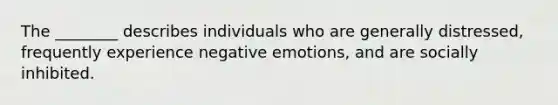 The ________ describes individuals who are generally distressed, frequently experience negative emotions, and are socially inhibited.