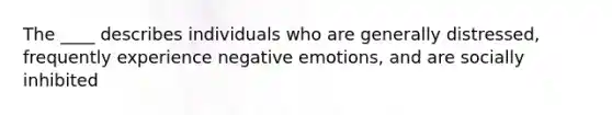 The ____ describes individuals who are generally distressed, frequently experience negative emotions, and are socially inhibited