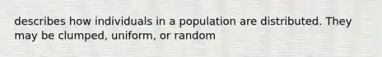 describes how individuals in a population are distributed. They may be clumped, uniform, or random