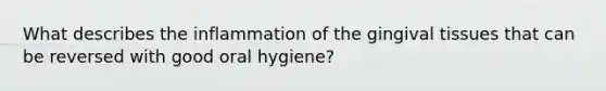 What describes the inflammation of the gingival tissues that can be reversed with good oral hygiene?