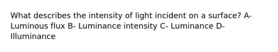 What describes the intensity of light incident on a surface? A- Luminous flux B- Luminance intensity C- Luminance D- Illuminance