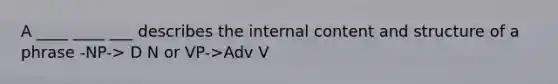 A ____ ____ ___ describes the internal content and structure of a phrase -NP-> D N or VP->Adv V