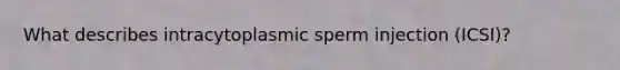 What describes intracytoplasmic sperm injection (ICSI)?