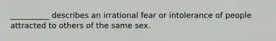 __________ describes an irrational fear or intolerance of people attracted to others of the same sex.