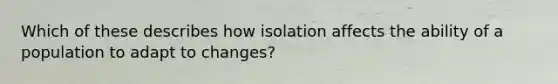 Which of these describes how isolation affects the ability of a population to adapt to changes?