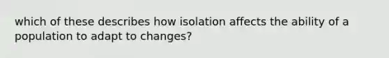 which of these describes how isolation affects the ability of a population to adapt to changes?