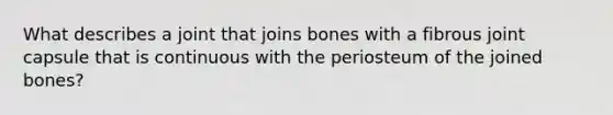 What describes a joint that joins bones with a fibrous joint capsule that is continuous with the periosteum of the joined bones?