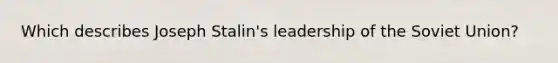 Which describes Joseph Stalin's leadership of the Soviet Union?