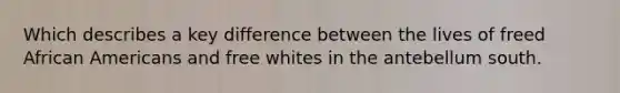 Which describes a key difference between the lives of freed African Americans and free whites in the antebellum south.