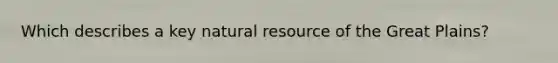 Which describes a key natural resource of the Great Plains?