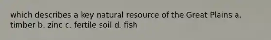 which describes a key natural resource of the Great Plains a. timber b. zinc c. fertile soil d. fish