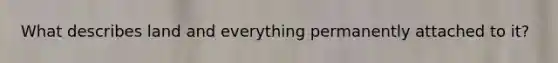What describes land and everything permanently attached to it?