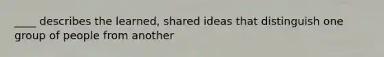 ____ describes the learned, shared ideas that distinguish one group of people from another