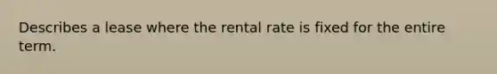 Describes a lease where the rental rate is fixed for the entire term.