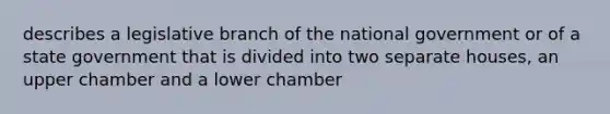 describes a legislative branch of the national government or of a state government that is divided into two separate houses, an upper chamber and a lower chamber