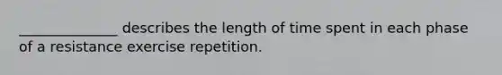 ______________ describes the length of time spent in each phase of a resistance exercise repetition.