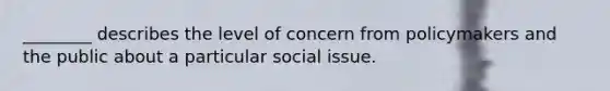 ________ describes the level of concern from policymakers and the public about a particular social issue.