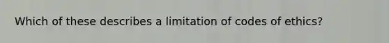 Which of these describes a limitation of codes of ethics?