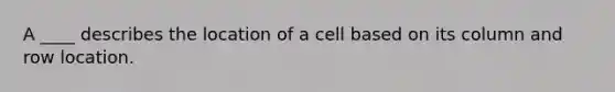 A ____ describes the location of a cell based on its column and row location.