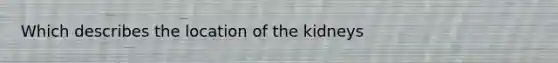 Which describes the location of the kidneys