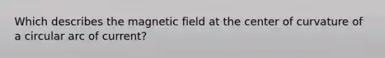 Which describes the magnetic field at the center of curvature of a circular arc of current?