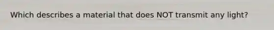 Which describes a material that does NOT transmit any light?