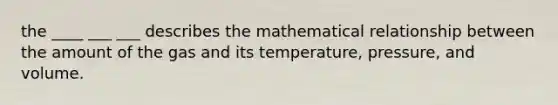 the ____ ___ ___ describes the mathematical relationship between the amount of the gas and its temperature, pressure, and volume.