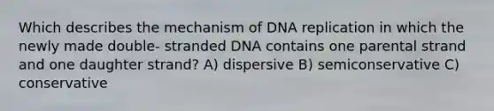 Which describes the mechanism of DNA replication in which the newly made double- stranded DNA contains one parental strand and one daughter strand? A) dispersive B) semiconservative C) conservative