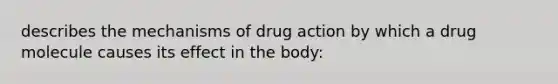 describes the mechanisms of drug action by which a drug molecule causes its effect in the body: