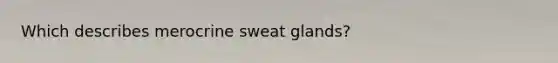 Which describes merocrine sweat glands?