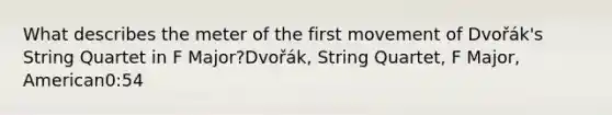 What describes the meter of the first movement of Dvořák's String Quartet in F Major?Dvořák, String Quartet, F Major, American0:54