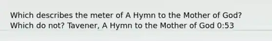 Which describes the meter of A Hymn to the Mother of God? Which do not? Tavener, A Hymn to the Mother of God 0:53