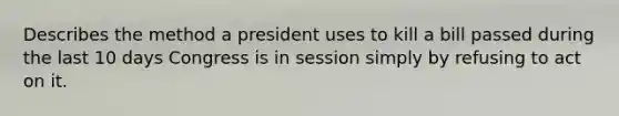 Describes the method a president uses to kill a bill passed during the last 10 days Congress is in session simply by refusing to act on it.