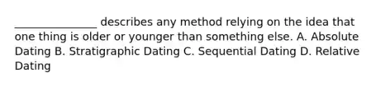 _______________ describes any method relying on the idea that one thing is older or younger than something else. A. Absolute Dating B. Stratigraphic Dating C. Sequential Dating D. Relative Dating