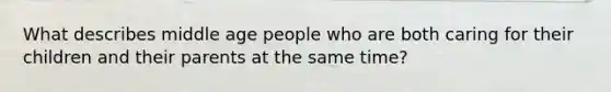 What describes middle age people who are both caring for their children and their parents at the same time?