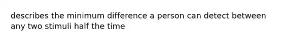 describes the minimum difference a person can detect between any two stimuli half the time